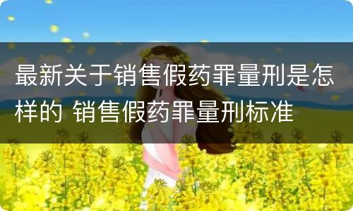 最新关于销售假药罪量刑是怎样的 销售假药罪量刑标准
