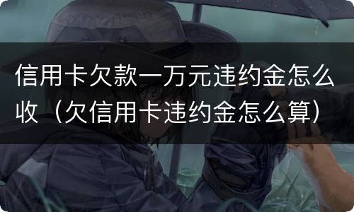 信用卡欠款一万元违约金怎么收（欠信用卡违约金怎么算）