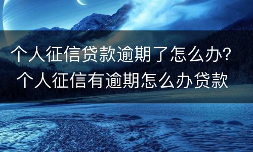 个人征信贷款逾期了怎么办？ 个人征信有逾期怎么办贷款