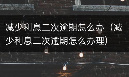 减少利息二次逾期怎么办（减少利息二次逾期怎么办理）