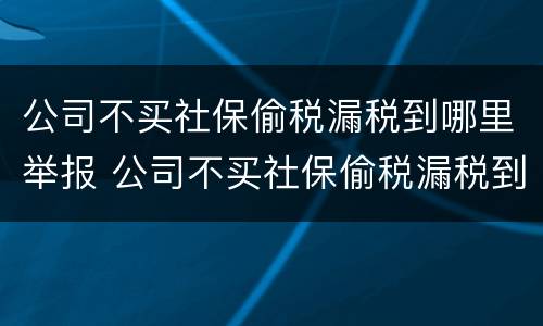 公司不买社保偷税漏税到哪里举报 公司不买社保偷税漏税到哪里举报电话