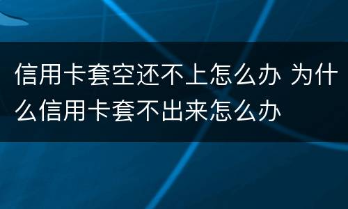 信用卡套空还不上怎么办 为什么信用卡套不出来怎么办