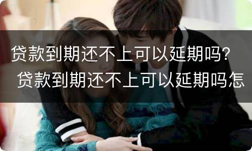 贷款到期还不上可以延期吗？ 贷款到期还不上可以延期吗怎么办