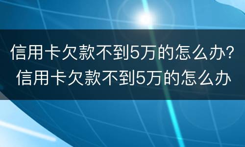 信用卡欠款不到5万的怎么办？ 信用卡欠款不到5万的怎么办