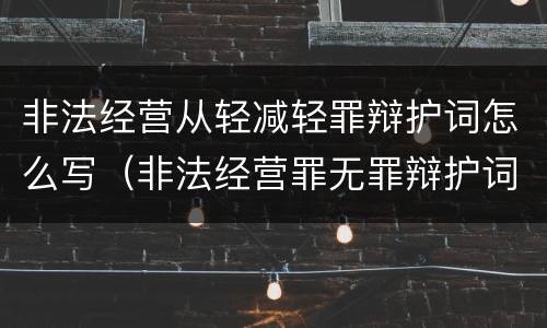 非法经营从轻减轻罪辩护词怎么写（非法经营罪无罪辩护词）