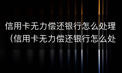 信用卡无力偿还银行怎么处理（信用卡无力偿还银行怎么处理呢）
