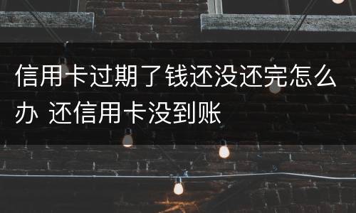 信用卡过期了钱还没还完怎么办 还信用卡没到账