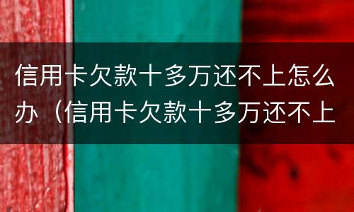 信用卡欠款十多万还不上怎么办（信用卡欠款十多万还不上怎么办呢）