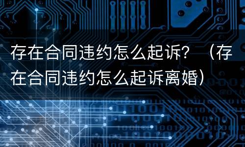 存在合同违约怎么起诉？（存在合同违约怎么起诉离婚）