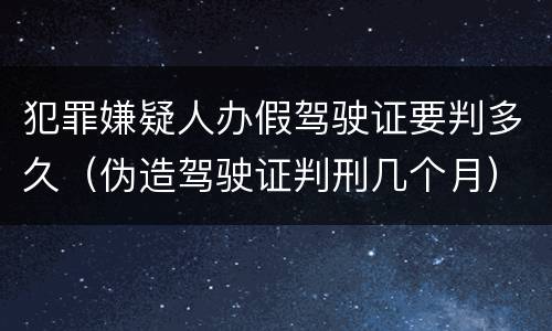 犯罪嫌疑人办假驾驶证要判多久（伪造驾驶证判刑几个月）