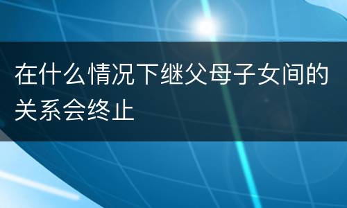 在什么情况下继父母子女间的关系会终止