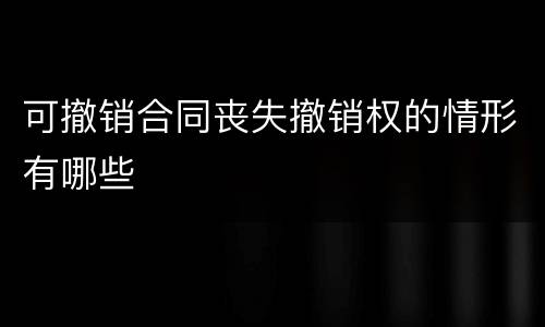可撤销合同丧失撤销权的情形有哪些