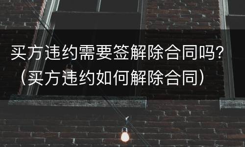 买方违约需要签解除合同吗？（买方违约如何解除合同）