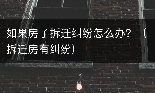 如果房子拆迁纠纷怎么办？（拆迁房有纠纷）