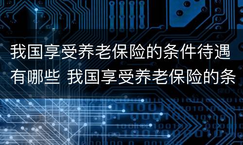 我国享受养老保险的条件待遇有哪些 我国享受养老保险的条件待遇有哪些优惠政策