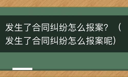 发生了合同纠纷怎么报案？（发生了合同纠纷怎么报案呢）