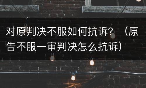 对原判决不服如何抗诉？（原告不服一审判决怎么抗诉）