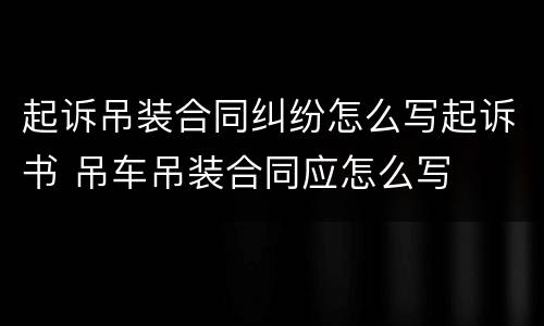 起诉吊装合同纠纷怎么写起诉书 吊车吊装合同应怎么写