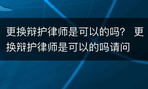 更换辩护律师是可以的吗？ 更换辩护律师是可以的吗请问