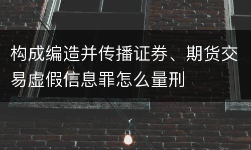 构成编造并传播证券、期货交易虚假信息罪怎么量刑