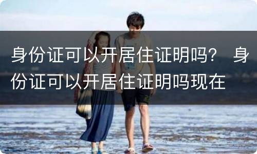 身份证可以开居住证明吗？ 身份证可以开居住证明吗现在