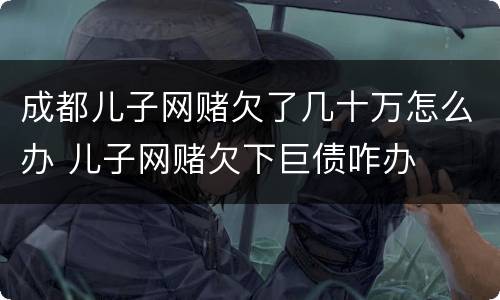 成都儿子网赌欠了几十万怎么办 儿子网赌欠下巨债咋办