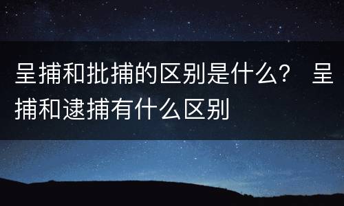 呈捕和批捕的区别是什么？ 呈捕和逮捕有什么区别
