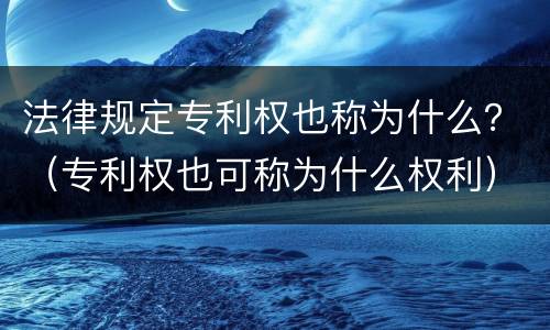 法律规定专利权也称为什么？（专利权也可称为什么权利）