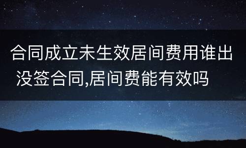 合同成立未生效居间费用谁出 没签合同,居间费能有效吗