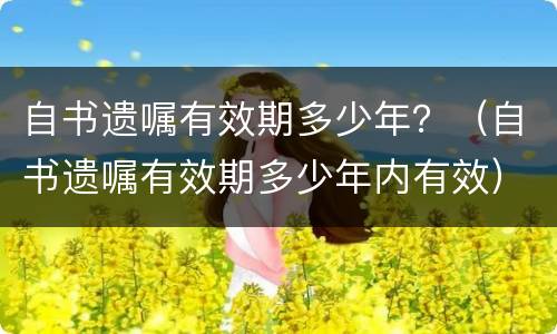 自书遗嘱有效期多少年？（自书遗嘱有效期多少年内有效）