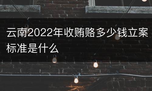云南2022年收贿赂多少钱立案标准是什么