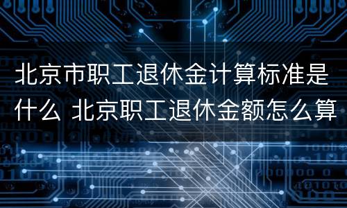 北京市职工退休金计算标准是什么 北京职工退休金额怎么算的