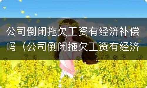 公司倒闭拖欠工资有经济补偿吗（公司倒闭拖欠工资有经济补偿吗合法吗）