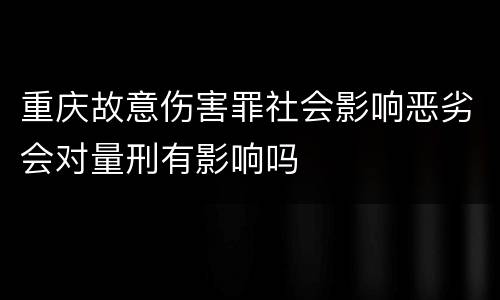 重庆故意伤害罪社会影响恶劣会对量刑有影响吗