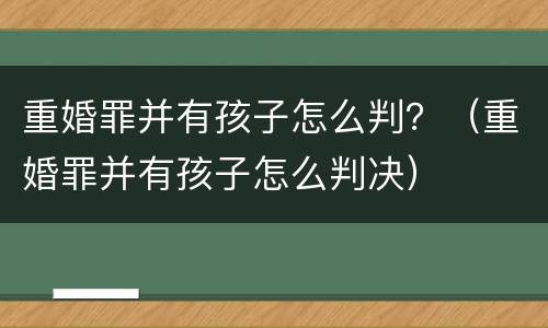 重婚罪并有孩子怎么判？（重婚罪并有孩子怎么判决）