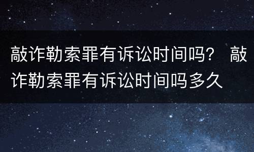 敲诈勒索罪有诉讼时间吗？ 敲诈勒索罪有诉讼时间吗多久