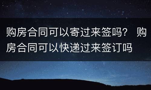 购房合同可以寄过来签吗？ 购房合同可以快递过来签订吗