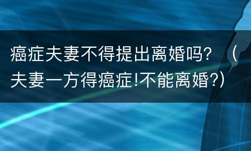 癌症夫妻不得提出离婚吗？（夫妻一方得癌症!不能离婚?）