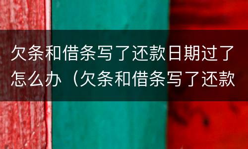 欠条和借条写了还款日期过了怎么办（欠条和借条写了还款日期过了怎么办理）