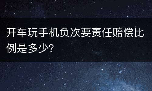 开车玩手机负次要责任赔偿比例是多少？