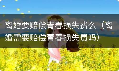 离婚要赔偿青春损失费么（离婚需要赔偿青春损失费吗）