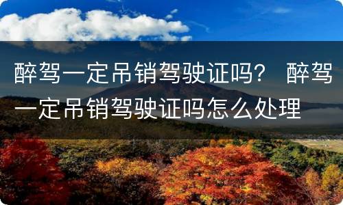 醉驾一定吊销驾驶证吗？ 醉驾一定吊销驾驶证吗怎么处理