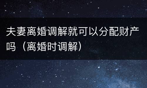 夫妻离婚调解就可以分配财产吗（离婚时调解）