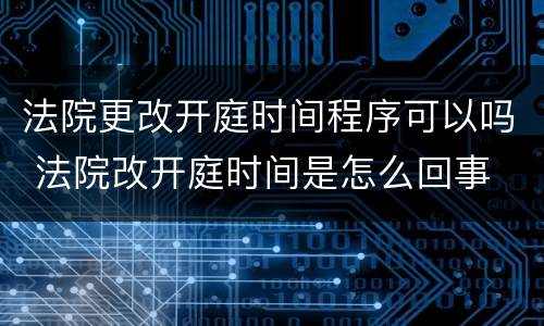 法院更改开庭时间程序可以吗 法院改开庭时间是怎么回事