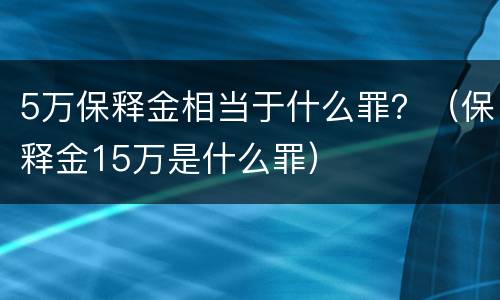 5万保释金相当于什么罪？（保释金15万是什么罪）