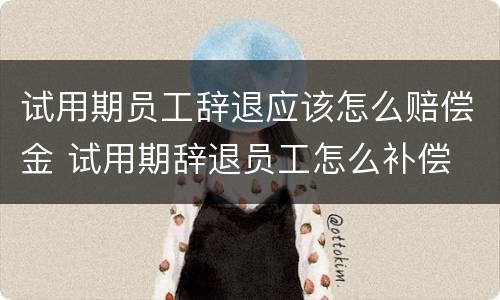 试用期员工辞退应该怎么赔偿金 试用期辞退员工怎么补偿