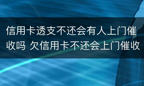 信用卡透支不还会有人上门催收吗 欠信用卡不还会上门催收吗