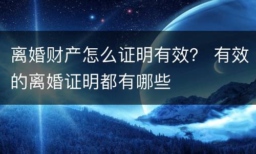 离婚财产怎么证明有效？ 有效的离婚证明都有哪些