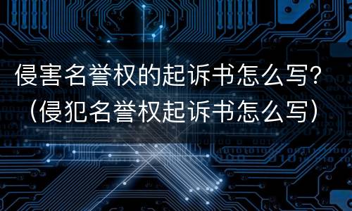 侵害名誉权的起诉书怎么写？（侵犯名誉权起诉书怎么写）