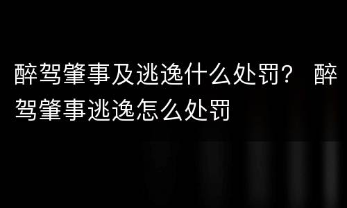醉驾肇事及逃逸什么处罚？ 醉驾肇事逃逸怎么处罚